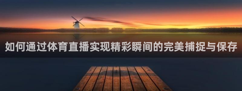 如何通过体育直播实现精彩瞬间的完美捕捉与保存