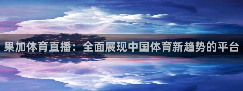 果加体育直播：全面展现中国体育新趋势的平台