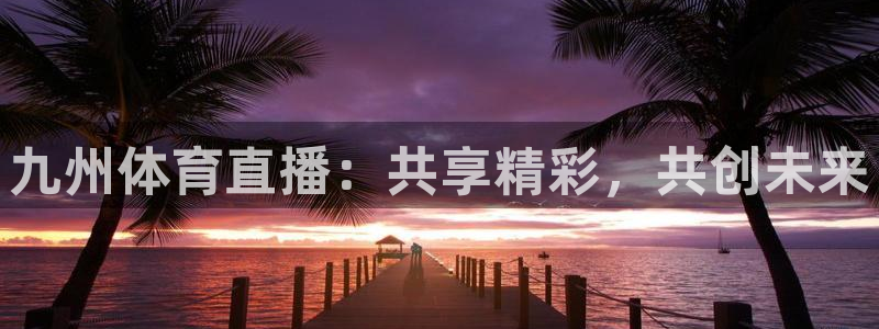 九州体育直播：共享精彩，共创未来